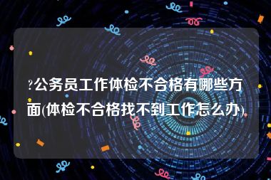 ?公务员工作体检不合格有哪些方面(体检不合格找不到工作怎么办)