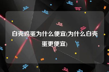 白壳鸡蛋为什么便宜(为什么白壳蛋更便宜)