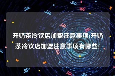 开奶茶冷饮店加盟注意事项(开奶茶冷饮店加盟注意事项有哪些)