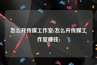 怎么开传媒工作室(怎么开传媒工作室赚钱)