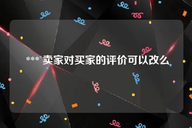  *** 卖家对买家的评价可以改么