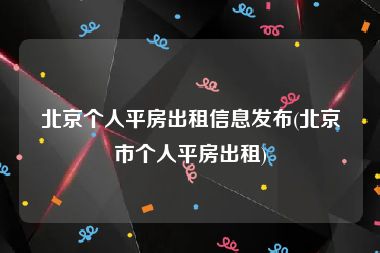 北京个人平房出租信息发布(北京市个人平房出租)