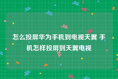 怎么投屏华为手机到电视天翼 手机怎样投屏到天翼电视