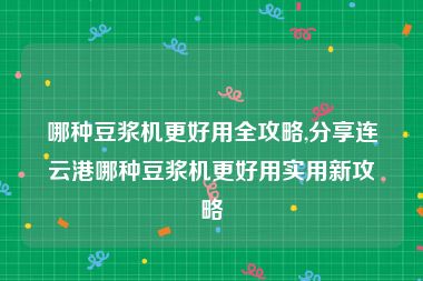 哪种豆浆机更好用全攻略,分享连云港哪种豆浆机更好用实用新攻略