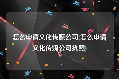 怎么申请文化传媒公司(怎么申请文化传媒公司执照)