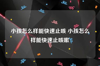 小孩怎么样能快速止咳 小孩怎么样能快速止咳嗽