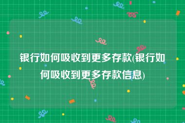 银行如何吸收到更多存款(银行如何吸收到更多存款信息)