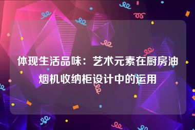 体现生活品味：艺术元素在厨房油烟机收纳柜设计中的运用