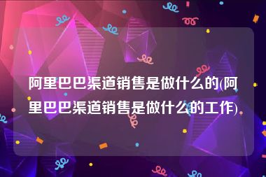 阿里巴巴渠道销售是做什么的(阿里巴巴渠道销售是做什么的工作)