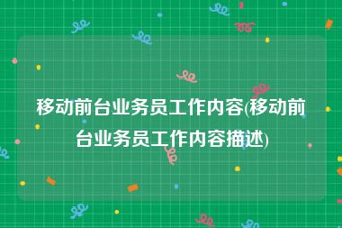 移动前台业务员工作内容(移动前台业务员工作内容描述)