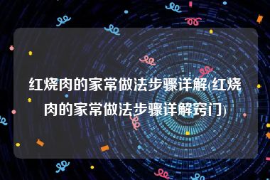 红烧肉的家常做法步骤详解(红烧肉的家常做法步骤详解窍门)