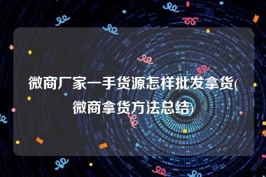 微商厂家一手货源怎样批发拿货(微商拿货方法总结)