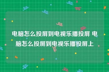 电脑怎么投屏到电视乐播投屏 电脑怎么投屏到电视乐播投屏上