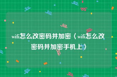 wifi怎么改密码并加密〈wifi怎么改密码并加密手机上〉