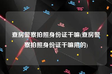 查房警察拍照身份证干嘛(查房警察拍照身份证干嘛用的)