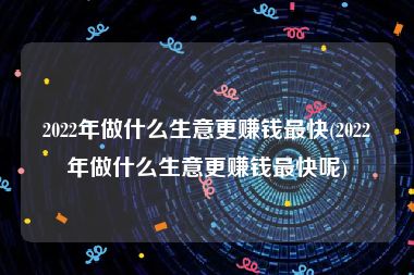 2022年做什么生意更赚钱最快(2022年做什么生意更赚钱最快呢)