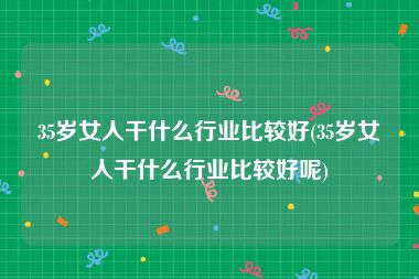 35岁女人干什么行业比较好(35岁女人干什么行业比较好呢)