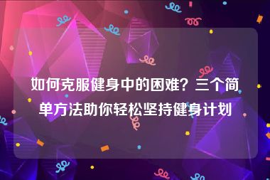 如何克服健身中的困难？三个简单方法助你轻松坚持健身计划