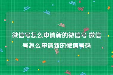 微信号怎么申请新的微信号 微信号怎么申请新的微信号码