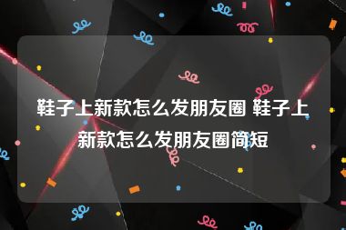 鞋子上新款怎么发朋友圈 鞋子上新款怎么发朋友圈简短