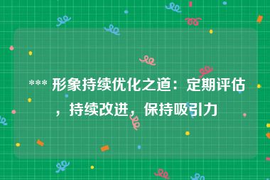  *** 形象持续优化之道：定期评估，持续改进，保持吸引力