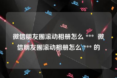 微信朋友圈滚动相册怎么 ***  微信朋友圈滚动相册怎么 *** 的