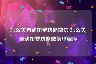 怎么关自动扣费功能微信 怎么关自动扣费功能微信小程序