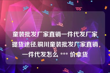 童装批发厂家直销一件代发厂家提货途径,铜川童装批发厂家直销一件代发怎么 *** 价拿货