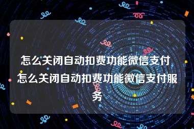 怎么关闭自动扣费功能微信支付 怎么关闭自动扣费功能微信支付服务