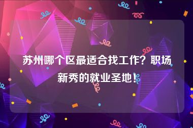 苏州哪个区最适合找工作？职场新秀的就业圣地！