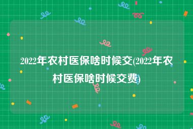 2022年农村医保啥时候交(2022年农村医保啥时候交费)