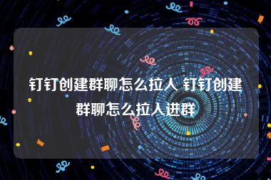 钉钉创建群聊怎么拉人 钉钉创建群聊怎么拉人进群