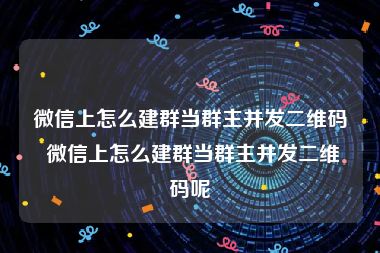 微信上怎么建群当群主并发二维码 微信上怎么建群当群主并发二维码呢