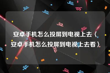 安卓手机怎么投屏到电视上去〈安卓手机怎么投屏到电视上去看〉