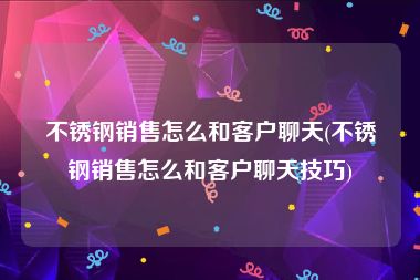 不锈钢销售怎么和客户聊天(不锈钢销售怎么和客户聊天技巧)