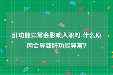 肝功能异常会影响入职吗-什么原因会导致肝功能异常？