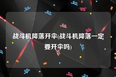 战斗机降落开伞(战斗机降落一定要开伞吗)