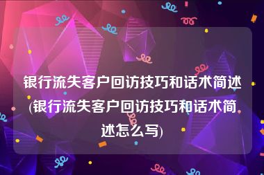 银行流失客户回访技巧和话术简述(银行流失客户回访技巧和话术简述怎么写)