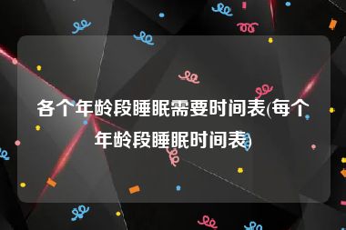 各个年龄段睡眠需要时间表(每个年龄段睡眠时间表)