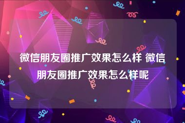 微信朋友圈推广效果怎么样 微信朋友圈推广效果怎么样呢