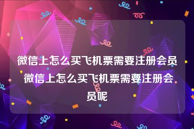 微信上怎么买飞机票需要注册会员 微信上怎么买飞机票需要注册会员呢