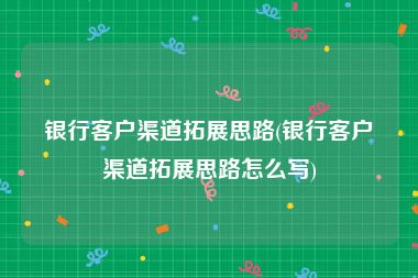 银行客户渠道拓展思路(银行客户渠道拓展思路怎么写)