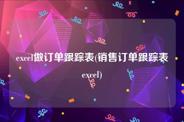 excel做订单跟踪表(销售订单跟踪表excel)