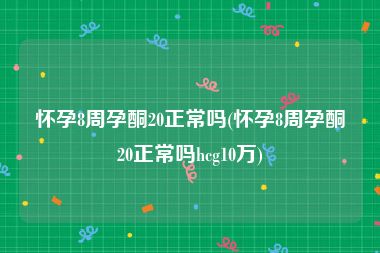 怀孕8周孕酮20正常吗(怀孕8周孕酮20正常吗hcg10万)