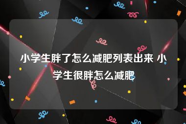 小学生胖了怎么减肥列表出来 小学生很胖怎么减肥