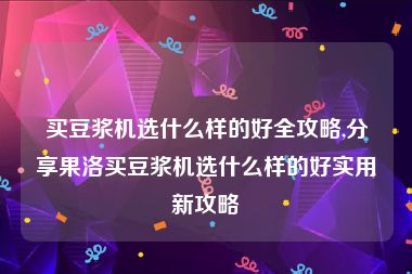 买豆浆机选什么样的好全攻略,分享果洛买豆浆机选什么样的好实用新攻略