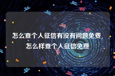 怎么查个人征信有没有问题免费 怎么样查个人征信免费