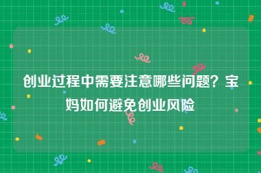 创业过程中需要注意哪些问题？宝妈如何避免创业风险