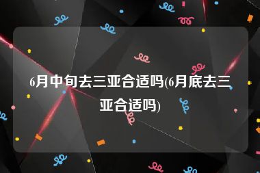 6月中旬去三亚合适吗(6月底去三亚合适吗)