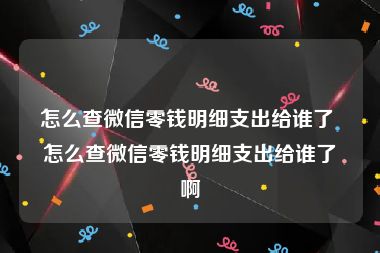 怎么查微信零钱明细支出给谁了 怎么查微信零钱明细支出给谁了啊